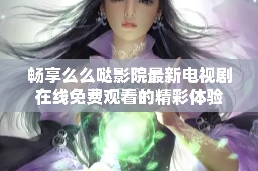 畅享么么哒影院最新电视剧在线免费观看的精彩体验