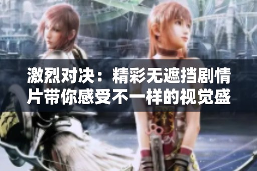 激烈对决：精彩无遮挡剧情片带你感受不一样的视觉盛宴