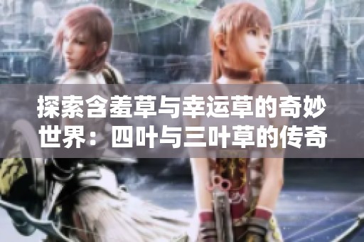 探索含羞草与幸运草的奇妙世界：四叶与三叶草的传奇故事