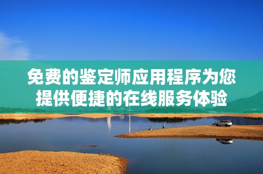 免费的鉴定师应用程序为您提供便捷的在线服务体验