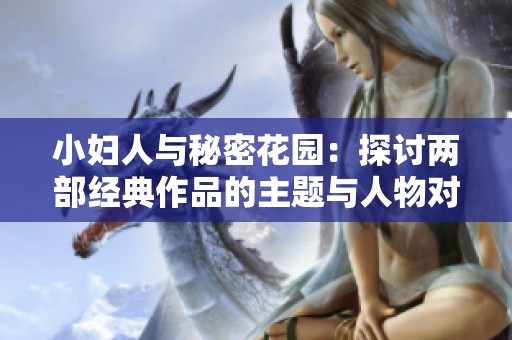小妇人与秘密花园：探讨两部经典作品的主题与人物对比分析