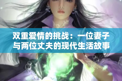 双重爱情的挑战：一位妻子与两位丈夫的现代生活故事