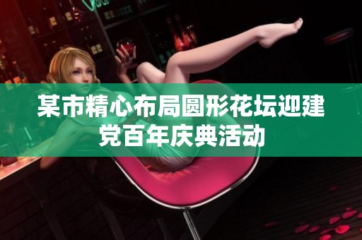 某市精心布局圆形花坛迎建党百年庆典活动