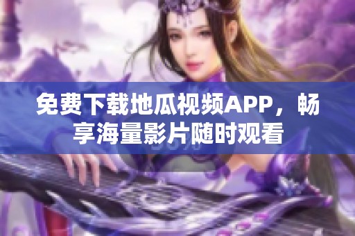 免费下载地瓜视频APP，畅享海量影片随时观看