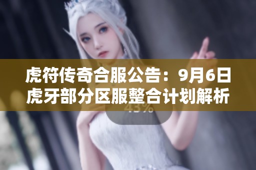 虎符传奇合服公告：9月6日虎牙部分区服整合计划解析