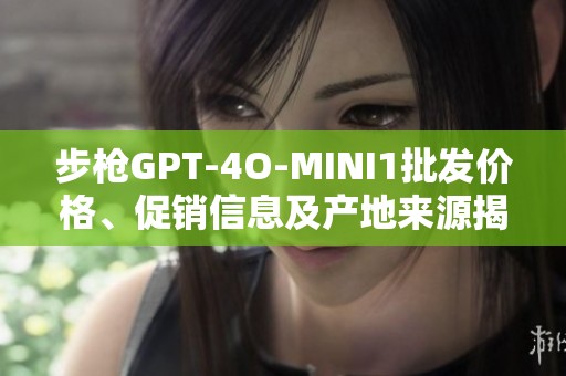 步枪GPT-4O-MINI1批发价格、促销信息及产地来源揭秘
