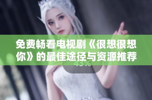 免费畅看电视剧《很想很想你》的最佳途径与资源推荐