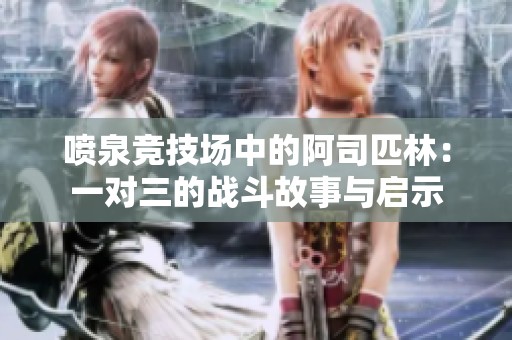 喷泉竞技场中的阿司匹林：一对三的战斗故事与启示