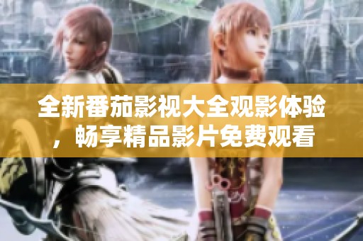 全新番茄影视大全观影体验，畅享精品影片免费观看