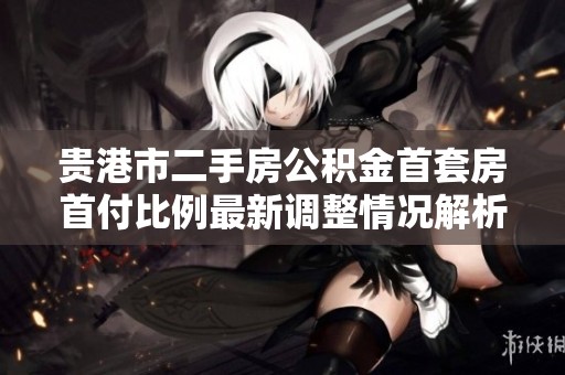 贵港市二手房公积金首套房首付比例最新调整情况解析