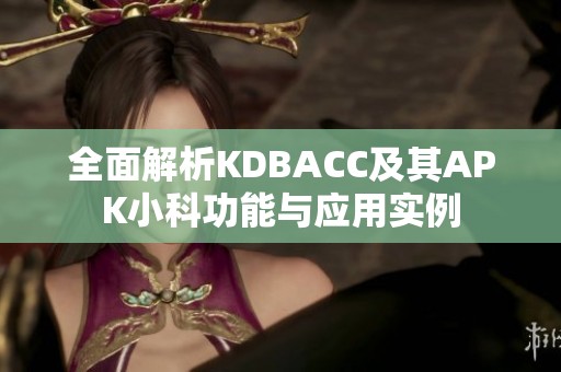 全面解析KDBACC及其APK小科功能与应用实例