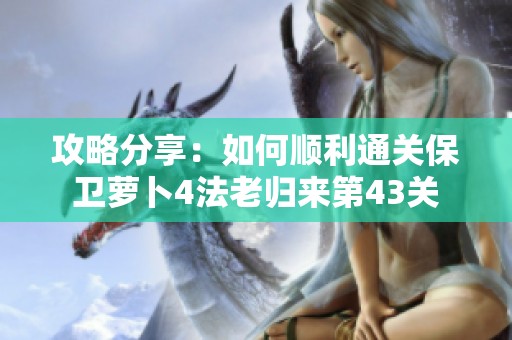 攻略分享：如何顺利通关保卫萝卜4法老归来第43关