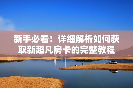 新手必看！详细解析如何获取新超凡房卡的完整教程