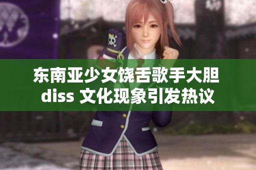 东南亚少女饶舌歌手大胆 diss 文化现象引发热议