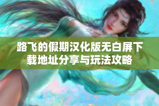 路飞的假期汉化版无白屏下载地址分享与玩法攻略