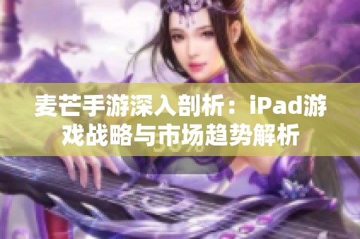 麦芒手游深入剖析：iPad游戏战略与市场趋势解析