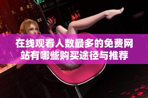 在线观看人数最多的免费网站有哪些购买途径与推荐
