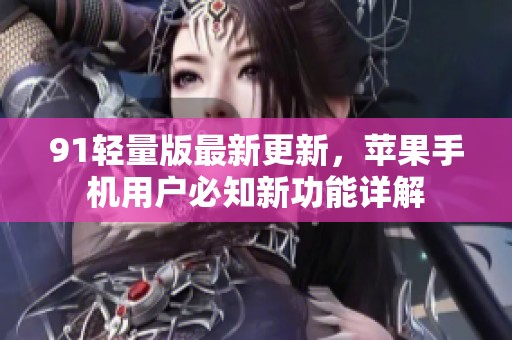 91轻量版最新更新，苹果手机用户必知新功能详解