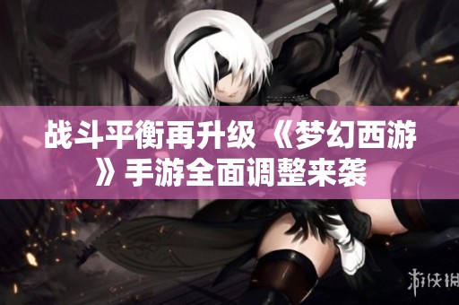 战斗平衡再升级 《梦幻西游》手游全面调整来袭