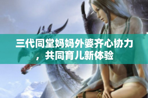 三代同堂妈妈外婆齐心协力，共同育儿新体验