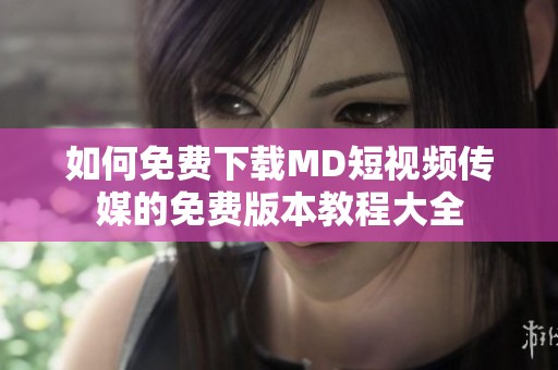 如何免费下载MD短视频传媒的免费版本教程大全