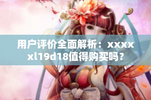 用户评价全面解析：xxxxxl19d18值得购买吗？