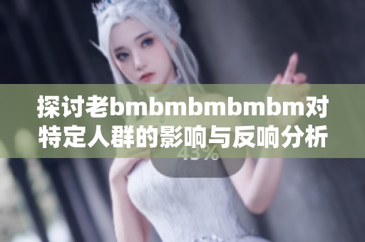 探讨老bmbmbmbmbm对特定人群的影响与反响分析