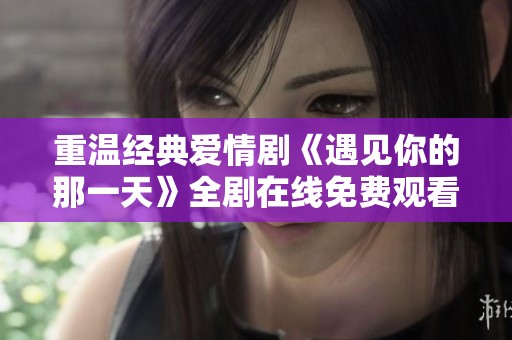 重温经典爱情剧《遇见你的那一天》全剧在线免费观看指南