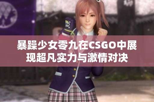 暴躁少女零九在CSGO中展现超凡实力与激情对决