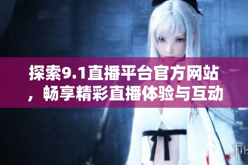 探索9.1直播平台官方网站，畅享精彩直播体验与互动社区