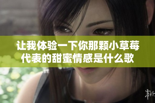 让我体验一下你那颗小草莓代表的甜蜜情感是什么歌