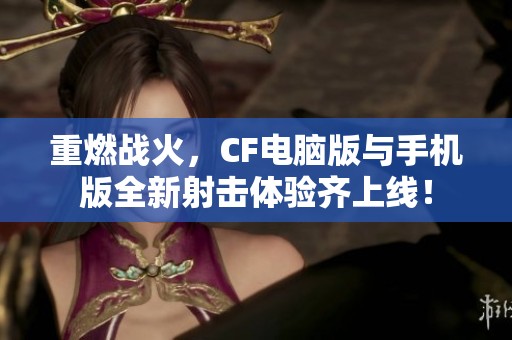 重燃战火，CF电脑版与手机版全新射击体验齐上线！