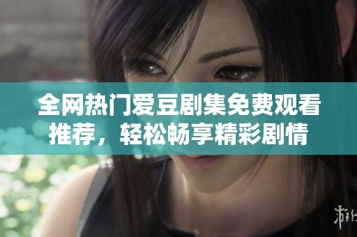 全网热门爱豆剧集免费观看推荐，轻松畅享精彩剧情
