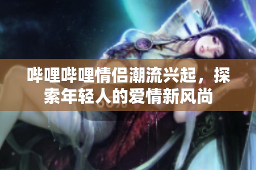 哔哩哔哩情侣潮流兴起，探索年轻人的爱情新风尚