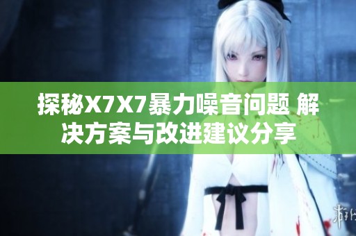 探秘X7X7暴力噪音问题 解决方案与改进建议分享