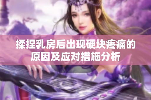 揉捏乳房后出现硬块疼痛的原因及应对措施分析