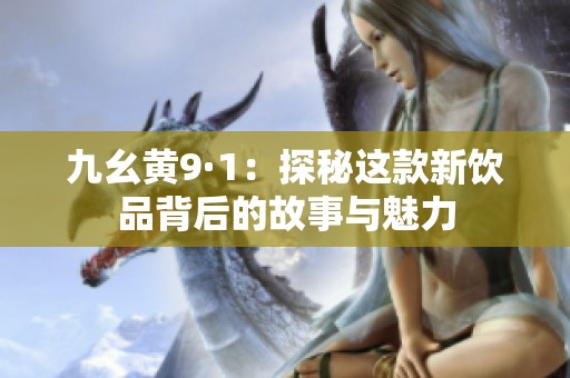 九幺黄9·1：探秘这款新饮品背后的故事与魅力
