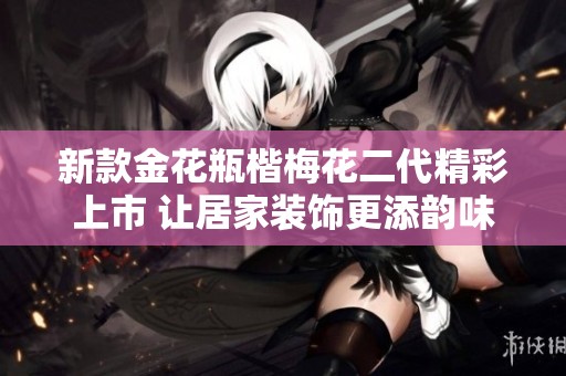 新款金花瓶楷梅花二代精彩上市 让居家装饰更添韵味