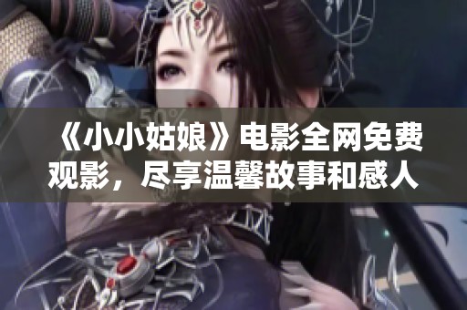 《小小姑娘》电影全网免费观影，尽享温馨故事和感人时刻