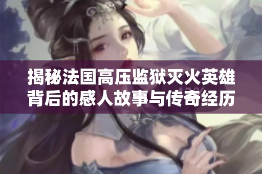揭秘法国高压监狱灭火英雄背后的感人故事与传奇经历