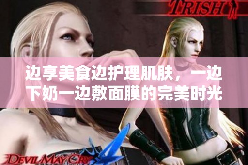 边享美食边护理肌肤，一边下奶一边敷面膜的完美时光