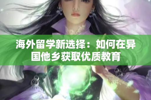 海外留学新选择：如何在异国他乡获取优质教育