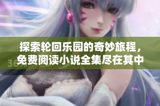 探索轮回乐园的奇妙旅程，免费阅读小说全集尽在其中