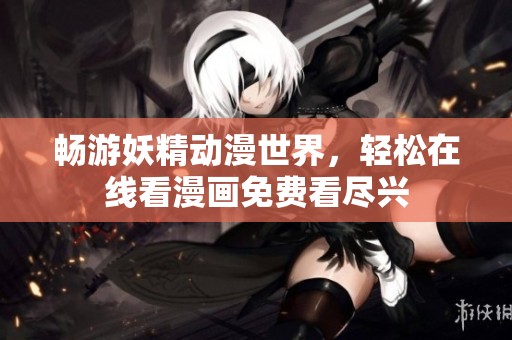 畅游妖精动漫世界，轻松在线看漫画免费看尽兴