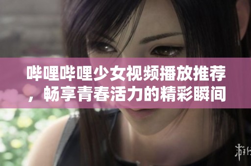 哔哩哔哩少女视频播放推荐，畅享青春活力的精彩瞬间