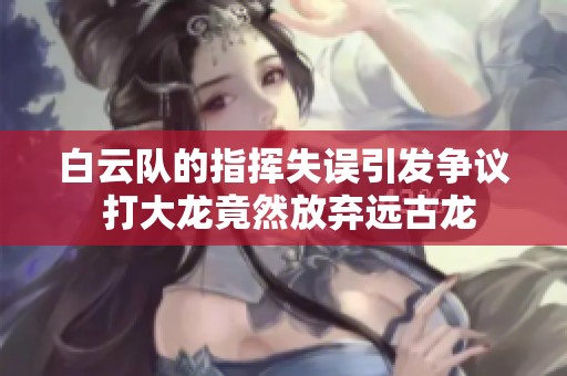 白云队的指挥失误引发争议 打大龙竟然放弃远古龙