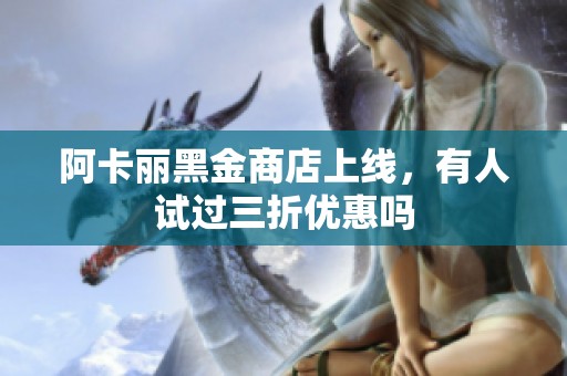 阿卡丽黑金商店上线，有人试过三折优惠吗
