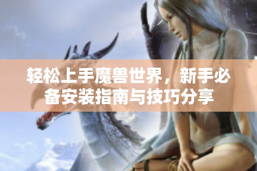 轻松上手魔兽世界，新手必备安装指南与技巧分享