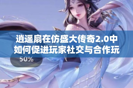 逍遥扇在仿盛大传奇2.0中如何促进玩家社交与合作玩法揭秘