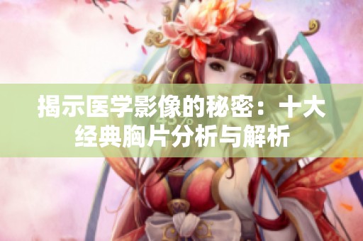 揭示医学影像的秘密：十大经典胸片分析与解析
